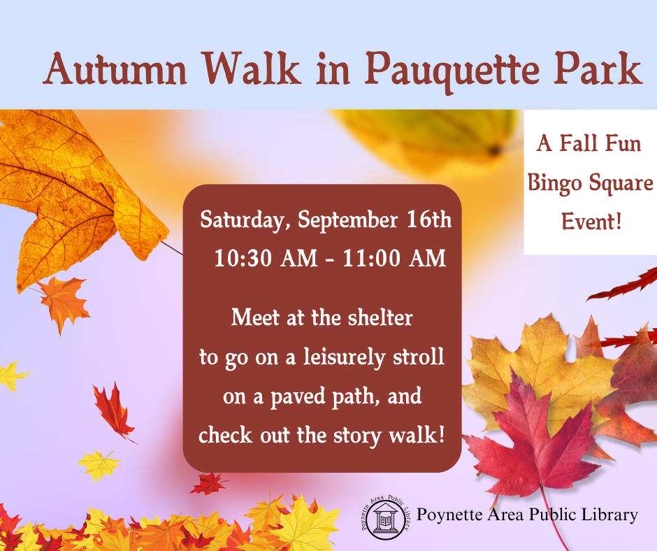 Meet at Pauquette Park's shelter to enjoy a leisurely stroll on the paved walking path and check out the Library's StorywalkTM. All ages are welcome. This event is a Fall Fun Adult BINGO challenge square.