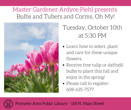 Master Gardener Ardyce Piehl presents Bulbs and Tubers and Corms, Oh My! on Tuesday, October 10th at 5:30pm. Please call to register, 608-635-7577.